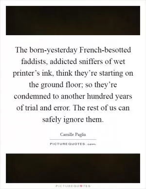 The born-yesterday French-besotted faddists, addicted sniffers of wet printer’s ink, think they’re starting on the ground floor; so they’re condemned to another hundred years of trial and error. The rest of us can safely ignore them Picture Quote #1
