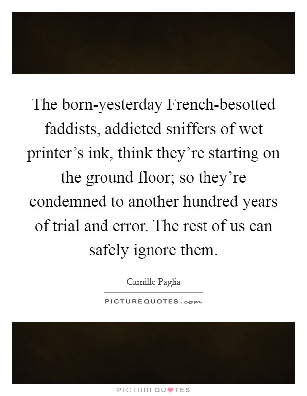 The born-yesterday French-besotted faddists, addicted sniffers of wet printer's ink, think they're starting on the ground floor; so they're condemned to another hundred years of trial and error. The rest of us can safely ignore them Picture Quote #1