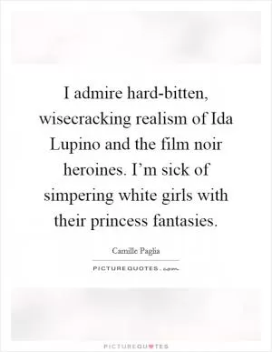 I admire hard-bitten, wisecracking realism of Ida Lupino and the film noir heroines. I’m sick of simpering white girls with their princess fantasies Picture Quote #1