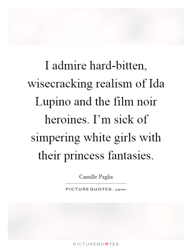 I admire hard-bitten, wisecracking realism of Ida Lupino and the film noir heroines. I'm sick of simpering white girls with their princess fantasies Picture Quote #1