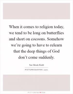 When it comes to religion today, we tend to be long on butterflies and short on cocoons. Somehow we’re going to have to relearn that the deep things of God don’t come suddenly Picture Quote #1