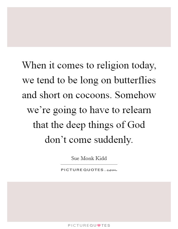 When it comes to religion today, we tend to be long on butterflies and short on cocoons. Somehow we're going to have to relearn that the deep things of God don't come suddenly Picture Quote #1