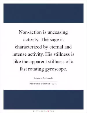 Non-action is unceasing activity. The sage is characterized by eternal and intense activity. His stillness is like the apparent stillness of a fast rotating gyroscope Picture Quote #1
