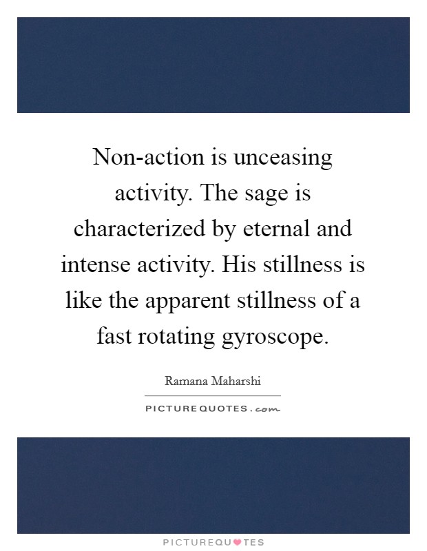 Non-action is unceasing activity. The sage is characterized by eternal and intense activity. His stillness is like the apparent stillness of a fast rotating gyroscope Picture Quote #1