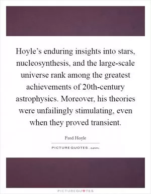 Hoyle’s enduring insights into stars, nucleosynthesis, and the large-scale universe rank among the greatest achievements of 20th-century astrophysics. Moreover, his theories were unfailingly stimulating, even when they proved transient Picture Quote #1