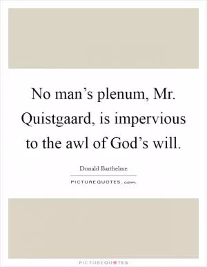 No man’s plenum, Mr. Quistgaard, is impervious to the awl of God’s will Picture Quote #1