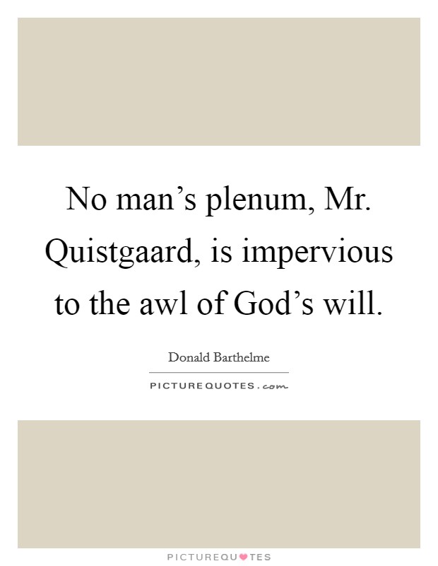 No man's plenum, Mr. Quistgaard, is impervious to the awl of God's will Picture Quote #1