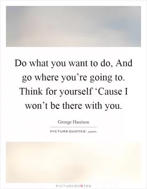 Do what you want to do, And go where you’re going to. Think for yourself ‘Cause I won’t be there with you Picture Quote #1