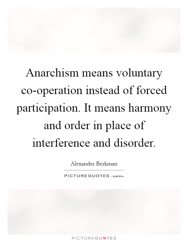 Anarchism means voluntary co-operation instead of forced participation. It means harmony and order in place of interference and disorder Picture Quote #1