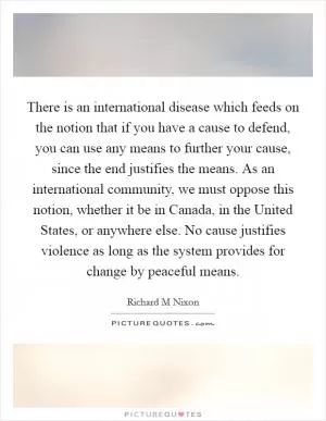 There is an international disease which feeds on the notion that if you have a cause to defend, you can use any means to further your cause, since the end justifies the means. As an international community, we must oppose this notion, whether it be in Canada, in the United States, or anywhere else. No cause justifies violence as long as the system provides for change by peaceful means Picture Quote #1