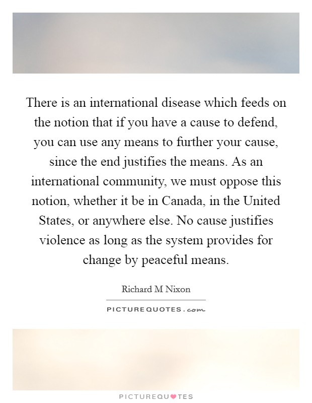 There is an international disease which feeds on the notion that if you have a cause to defend, you can use any means to further your cause, since the end justifies the means. As an international community, we must oppose this notion, whether it be in Canada, in the United States, or anywhere else. No cause justifies violence as long as the system provides for change by peaceful means Picture Quote #1