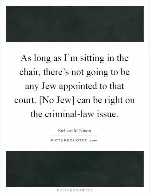 As long as I’m sitting in the chair, there’s not going to be any Jew appointed to that court. [No Jew] can be right on the criminal-law issue Picture Quote #1