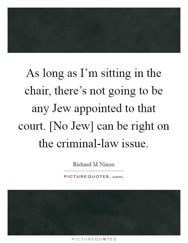 As long as I'm sitting in the chair, there's not going to be any Jew appointed to that court. [No Jew] can be right on the criminal-law issue Picture Quote #1