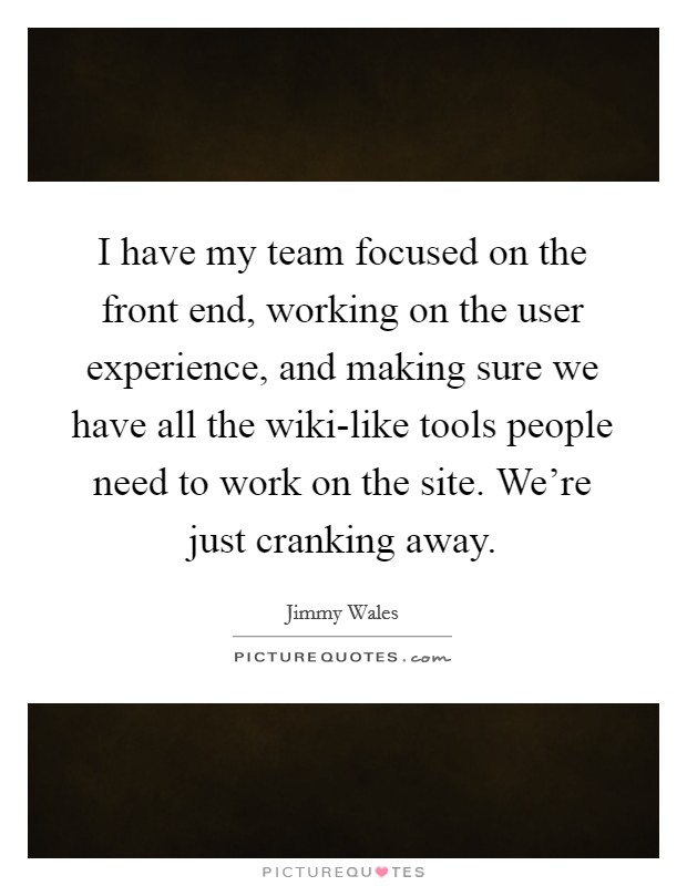 I have my team focused on the front end, working on the user experience, and making sure we have all the wiki-like tools people need to work on the site. We're just cranking away Picture Quote #1