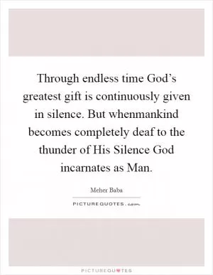 Through endless time God’s greatest gift is continuously given in silence. But whenmankind becomes completely deaf to the thunder of His Silence God incarnates as Man Picture Quote #1