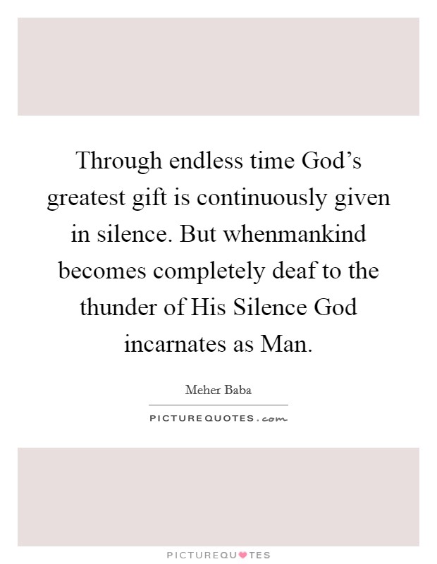 Through endless time God's greatest gift is continuously given in silence. But whenmankind becomes completely deaf to the thunder of His Silence God incarnates as Man Picture Quote #1