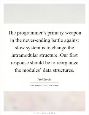 The programmer’s primary weapon in the never-ending battle against slow system is to change the intramodular structure. Our first response should be to reorganize the modules’ data structures Picture Quote #1
