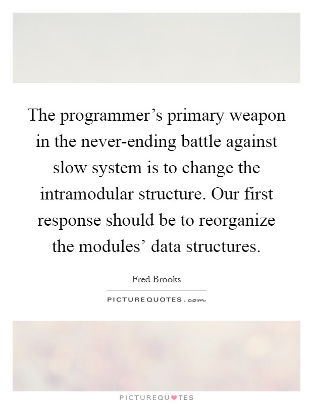 The programmer's primary weapon in the never-ending battle against slow system is to change the intramodular structure. Our first response should be to reorganize the modules' data structures Picture Quote #1