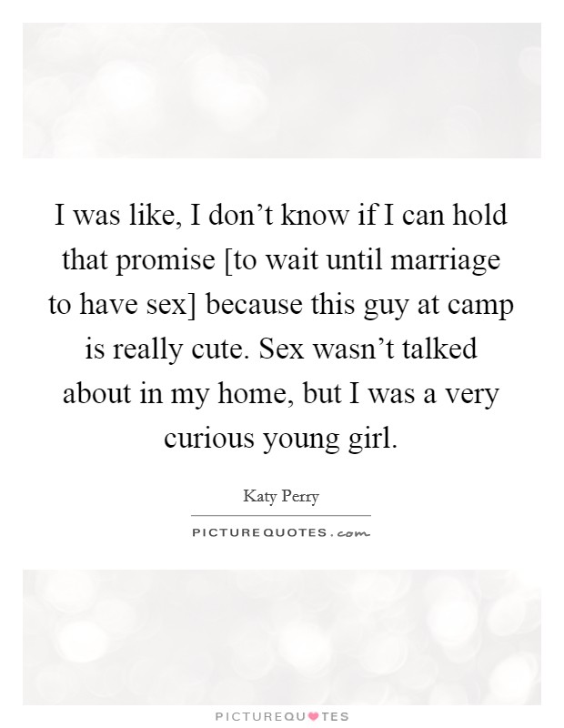I was like, I don't know if I can hold that promise [to wait until marriage to have sex] because this guy at camp is really cute. Sex wasn't talked about in my home, but I was a very curious young girl Picture Quote #1