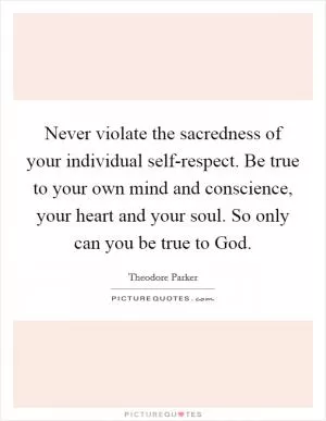 Never violate the sacredness of your individual self-respect. Be true to your own mind and conscience, your heart and your soul. So only can you be true to God Picture Quote #1