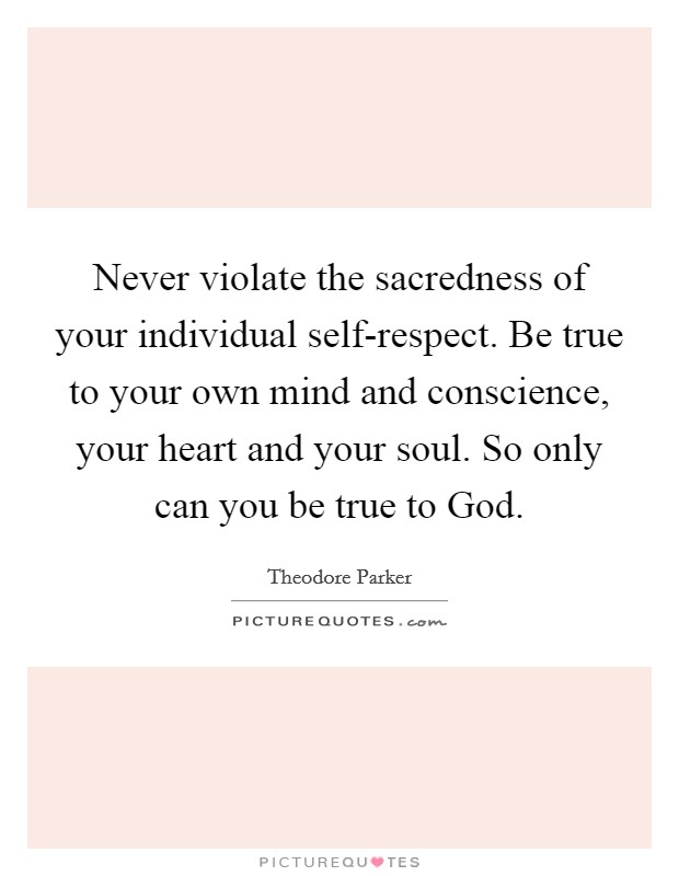 Never violate the sacredness of your individual self-respect. Be true to your own mind and conscience, your heart and your soul. So only can you be true to God Picture Quote #1