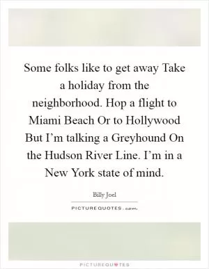 Some folks like to get away Take a holiday from the neighborhood. Hop a flight to Miami Beach Or to Hollywood But I’m talking a Greyhound On the Hudson River Line. I’m in a New York state of mind Picture Quote #1
