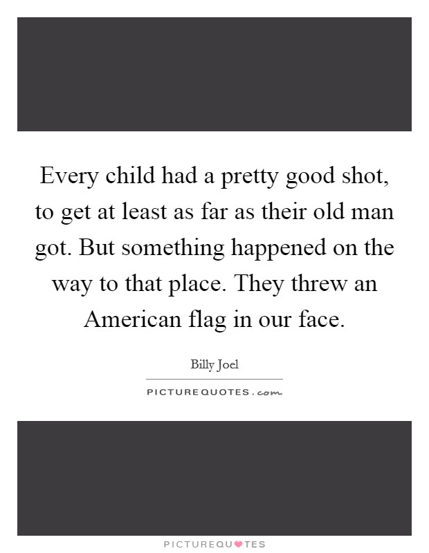 Every child had a pretty good shot, to get at least as far as their old man got. But something happened on the way to that place. They threw an American flag in our face Picture Quote #1