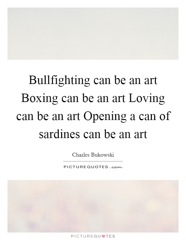 Bullfighting can be an art Boxing can be an art Loving can be an art Opening a can of sardines can be an art Picture Quote #1