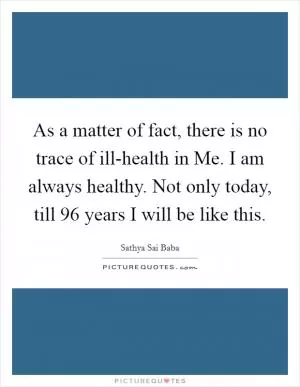 As a matter of fact, there is no trace of ill-health in Me. I am always healthy. Not only today, till 96 years I will be like this Picture Quote #1