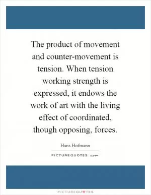 The product of movement and counter-movement is tension. When tension working strength is expressed, it endows the work of art with the living effect of coordinated, though opposing, forces Picture Quote #1