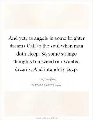 And yet, as angels in some brighter dreams Call to the soul when man doth sleep. So some strange thoughts transcend our wonted dreams, And into glory peep Picture Quote #1