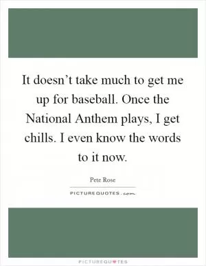 It doesn’t take much to get me up for baseball. Once the National Anthem plays, I get chills. I even know the words to it now Picture Quote #1