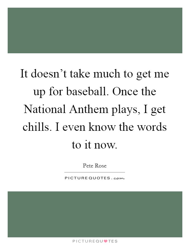 It doesn't take much to get me up for baseball. Once the National Anthem plays, I get chills. I even know the words to it now Picture Quote #1