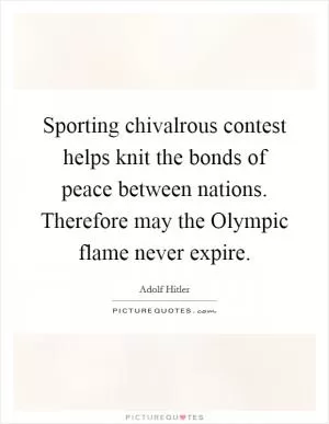 Sporting chivalrous contest helps knit the bonds of peace between nations. Therefore may the Olympic flame never expire Picture Quote #1