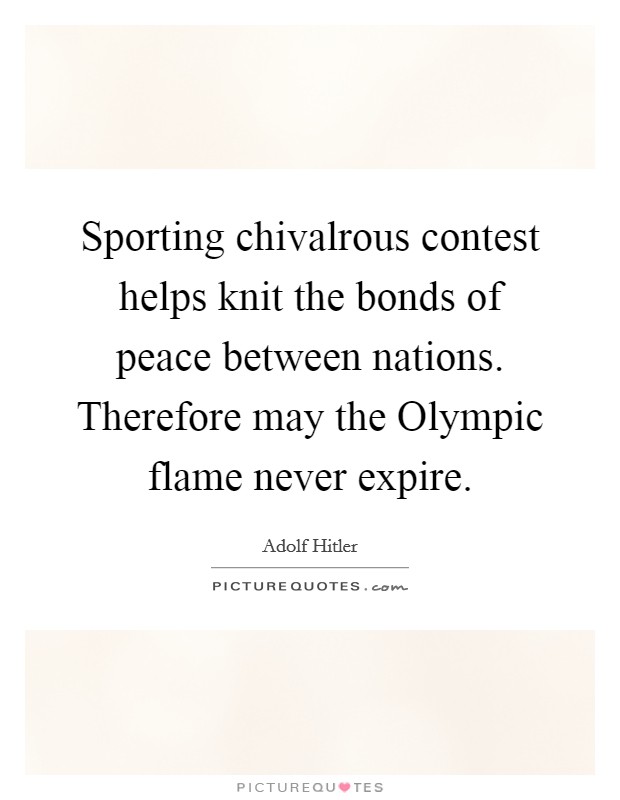 Sporting chivalrous contest helps knit the bonds of peace between nations. Therefore may the Olympic flame never expire Picture Quote #1