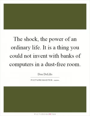 The shock, the power of an ordinary life. It is a thing you could not invent with banks of computers in a dust-free room Picture Quote #1