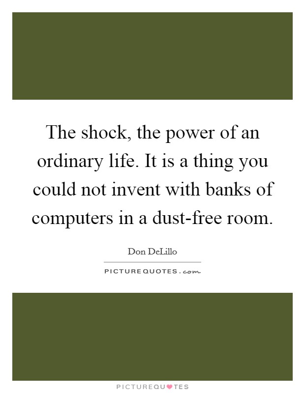 The shock, the power of an ordinary life. It is a thing you could not invent with banks of computers in a dust-free room Picture Quote #1