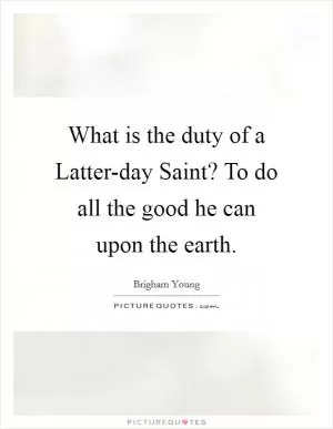 What is the duty of a Latter-day Saint? To do all the good he can upon the earth Picture Quote #1