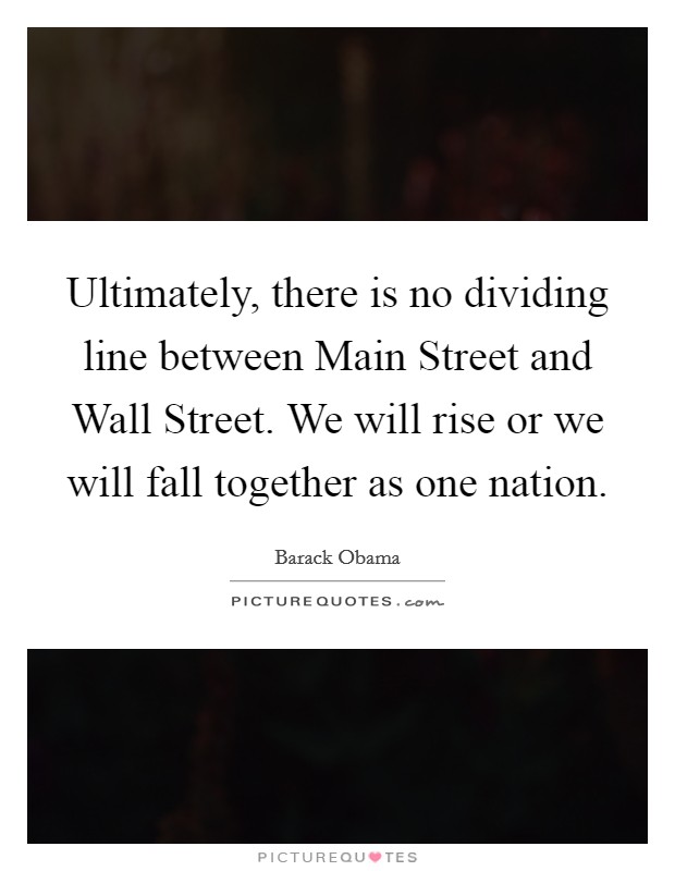 Ultimately, there is no dividing line between Main Street and Wall Street. We will rise or we will fall together as one nation Picture Quote #1