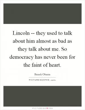 Lincoln -- they used to talk about him almost as bad as they talk about me. So democracy has never been for the faint of heart Picture Quote #1