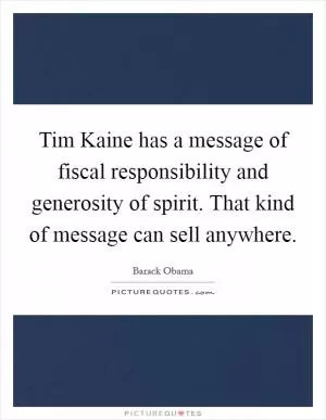 Tim Kaine has a message of fiscal responsibility and generosity of spirit. That kind of message can sell anywhere Picture Quote #1