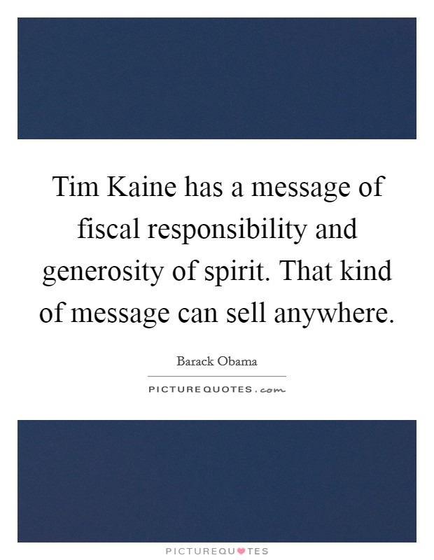 Tim Kaine has a message of fiscal responsibility and generosity of spirit. That kind of message can sell anywhere Picture Quote #1