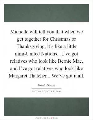 Michelle will tell you that when we get together for Christmas or Thanksgiving, it’s like a little mini-United Nations... I’ve got relatives who look like Bernie Mac, and I’ve got relatives who look like Margaret Thatcher... We’ve got it all Picture Quote #1