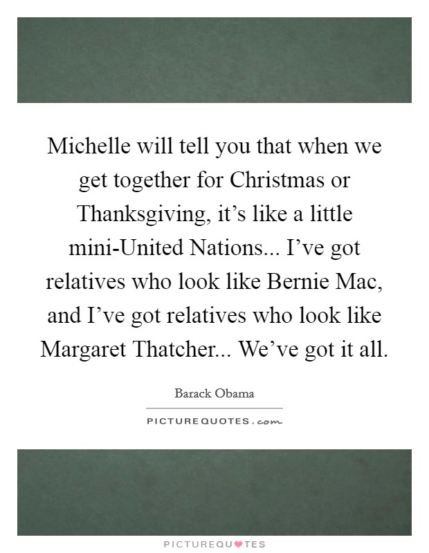 Michelle will tell you that when we get together for Christmas or Thanksgiving, it's like a little mini-United Nations... I've got relatives who look like Bernie Mac, and I've got relatives who look like Margaret Thatcher... We've got it all Picture Quote #1