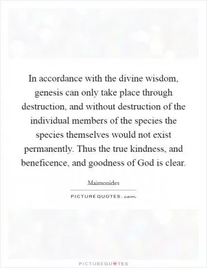 In accordance with the divine wisdom, genesis can only take place through destruction, and without destruction of the individual members of the species the species themselves would not exist permanently. Thus the true kindness, and beneficence, and goodness of God is clear Picture Quote #1