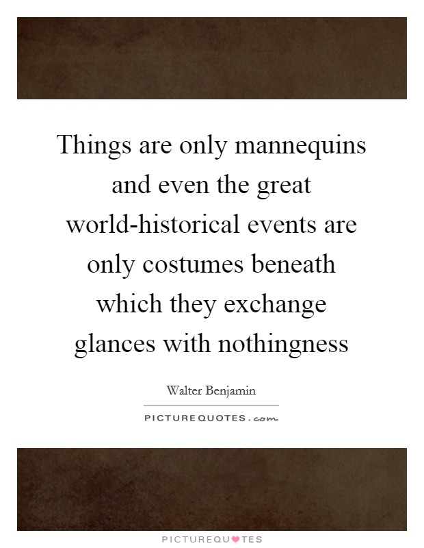 Things are only mannequins and even the great world-historical events are only costumes beneath which they exchange glances with nothingness Picture Quote #1