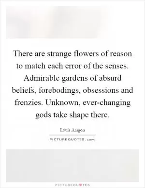 There are strange flowers of reason to match each error of the senses. Admirable gardens of absurd beliefs, forebodings, obsessions and frenzies. Unknown, ever-changing gods take shape there Picture Quote #1