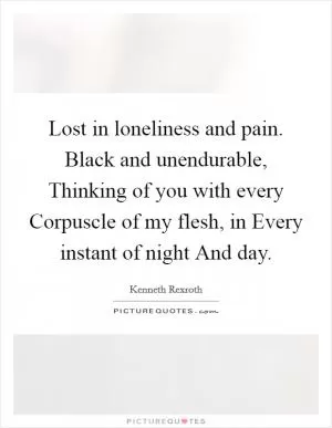 Lost in loneliness and pain. Black and unendurable, Thinking of you with every Corpuscle of my flesh, in Every instant of night And day Picture Quote #1