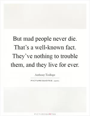 But mad people never die. That’s a well-known fact. They’ve nothing to trouble them, and they live for ever Picture Quote #1