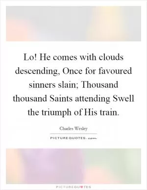 Lo! He comes with clouds descending, Once for favoured sinners slain; Thousand thousand Saints attending Swell the triumph of His train Picture Quote #1